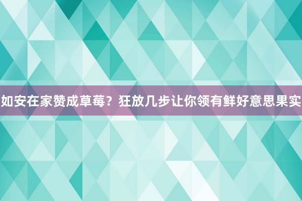 如安在家赞成草莓？狂放几步让你领有鲜好意思果实