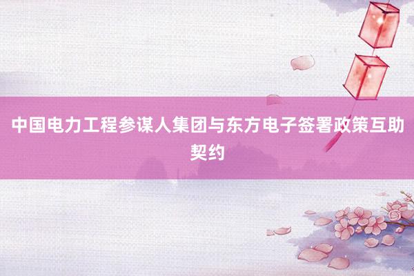 中国电力工程参谋人集团与东方电子签署政策互助契约