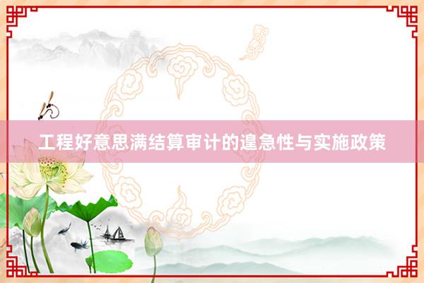 工程好意思满结算审计的遑急性与实施政策